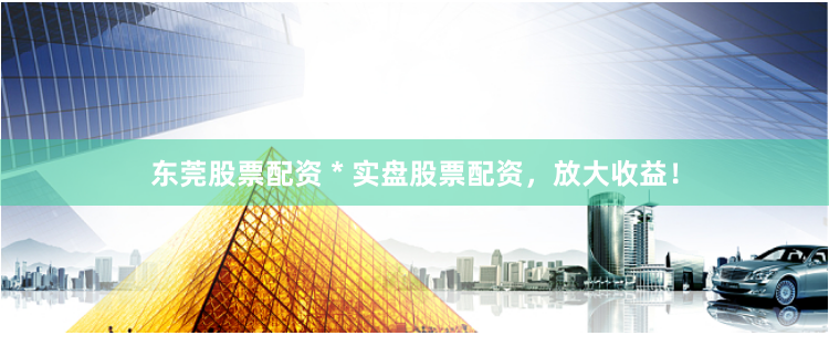 东莞股票配资 * 实盘股票配资，放大收益！