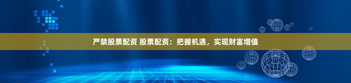 严禁股票配资 股票配资：把握机遇，实现财富增值
