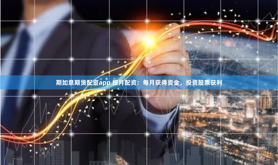 期如意期货配资app 按月配资：每月获得资金，投资股票获利