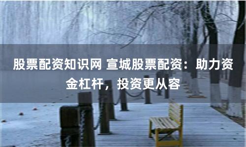 股票配资知识网 宣城股票配资：助力资金杠杆，投资更从容
