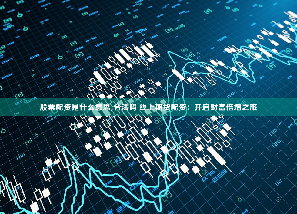 股票配资是什么意思,合法吗 线上期货配资：开启财富倍增之旅
