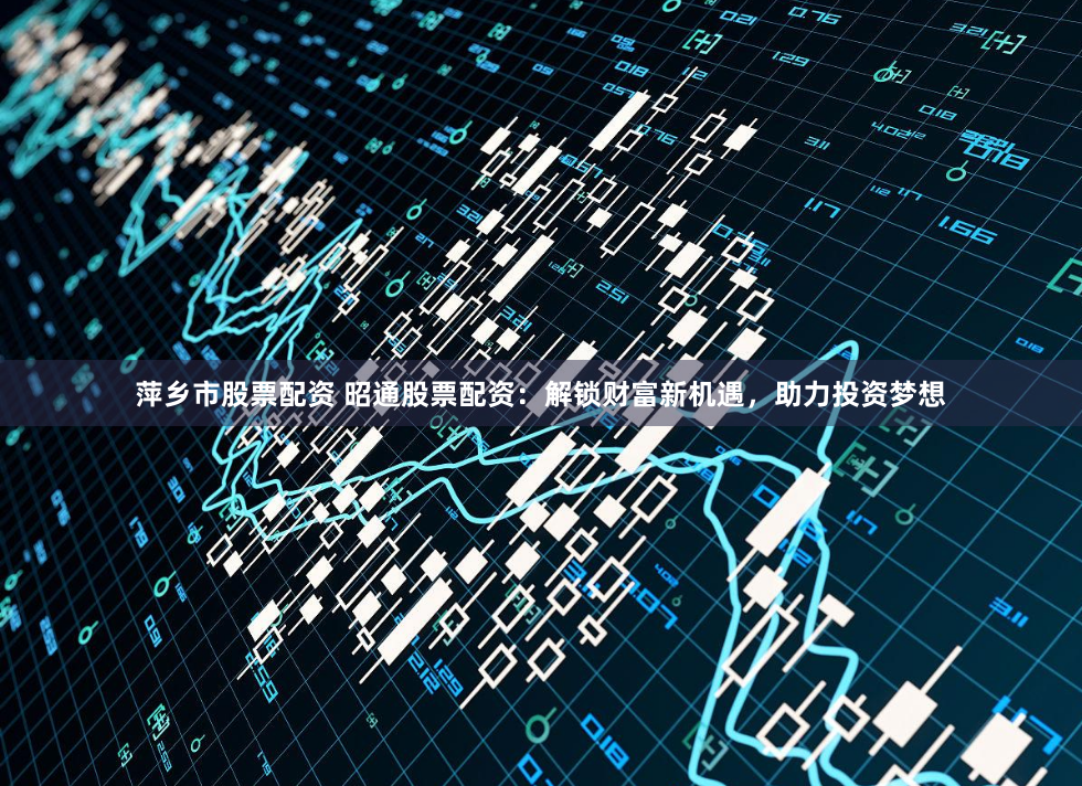 萍乡市股票配资 昭通股票配资：解锁财富新机遇，助力投资梦想