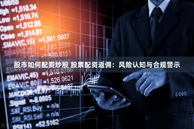 股市如何配资炒股 股票配资返佣：风险认知与合规警示