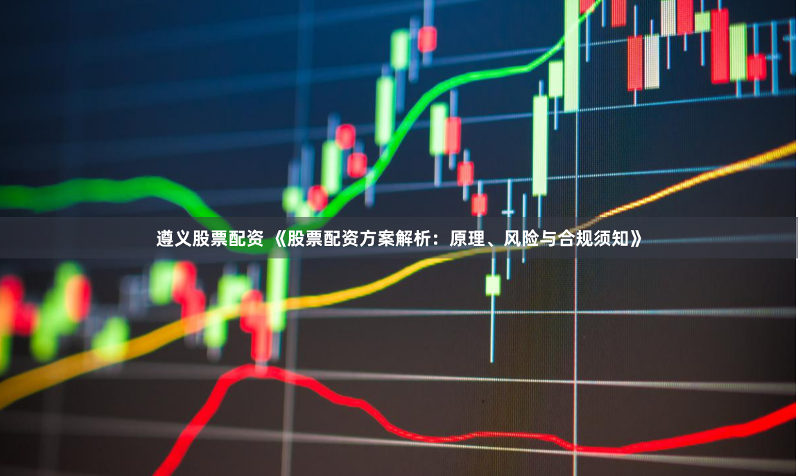 遵义股票配资 《股票配资方案解析：原理、风险与合规须知》
