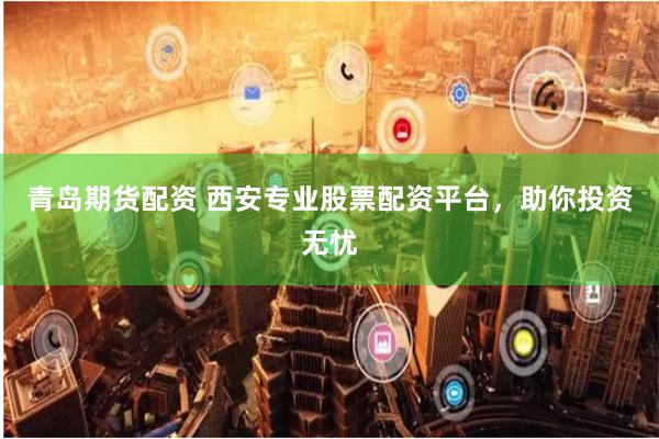 青岛期货配资 西安专业股票配资平台，助你投资无忧