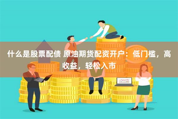 什么是股票配债 原油期货配资开户：低门槛，高收益，轻松入市