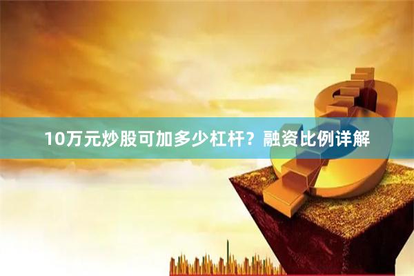 10万元炒股可加多少杠杆？融资比例详解