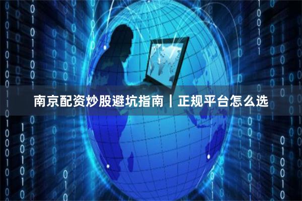 南京配资炒股避坑指南｜正规平台怎么选