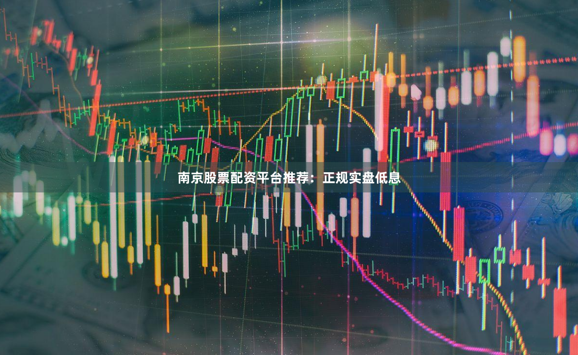 南京股票配资平台推荐：正规实盘低息