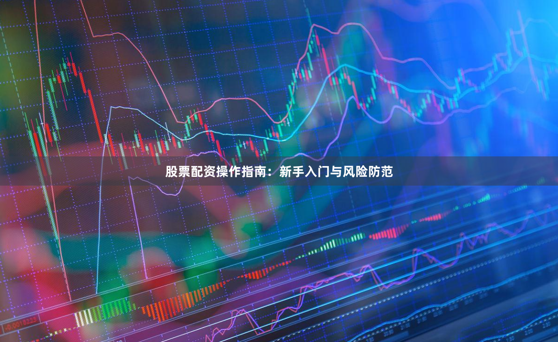 股票配资操作指南：新手入门与风险防范