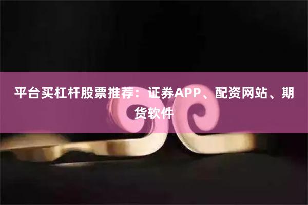 平台买杠杆股票推荐：证券APP、配资网站、期货软件