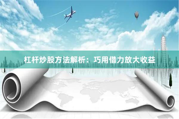 杠杆炒股方法解析：巧用借力放大收益