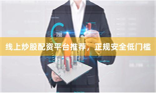 线上炒股配资平台推荐，正规安全低门槛