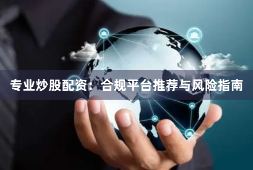 专业炒股配资：合规平台推荐与风险指南