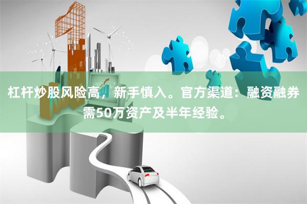 杠杆炒股风险高，新手慎入。官方渠道：融资融券需50万资产及半年经验。