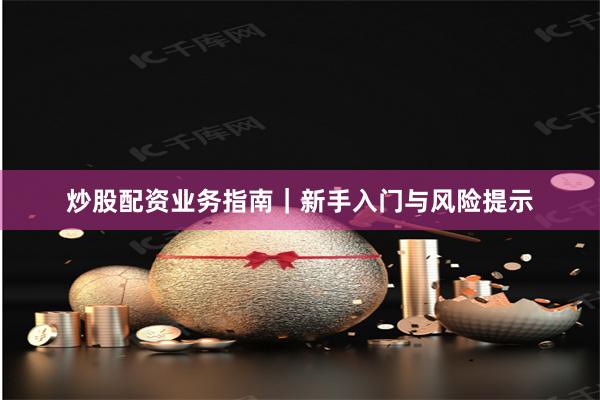 炒股配资业务指南｜新手入门与风险提示