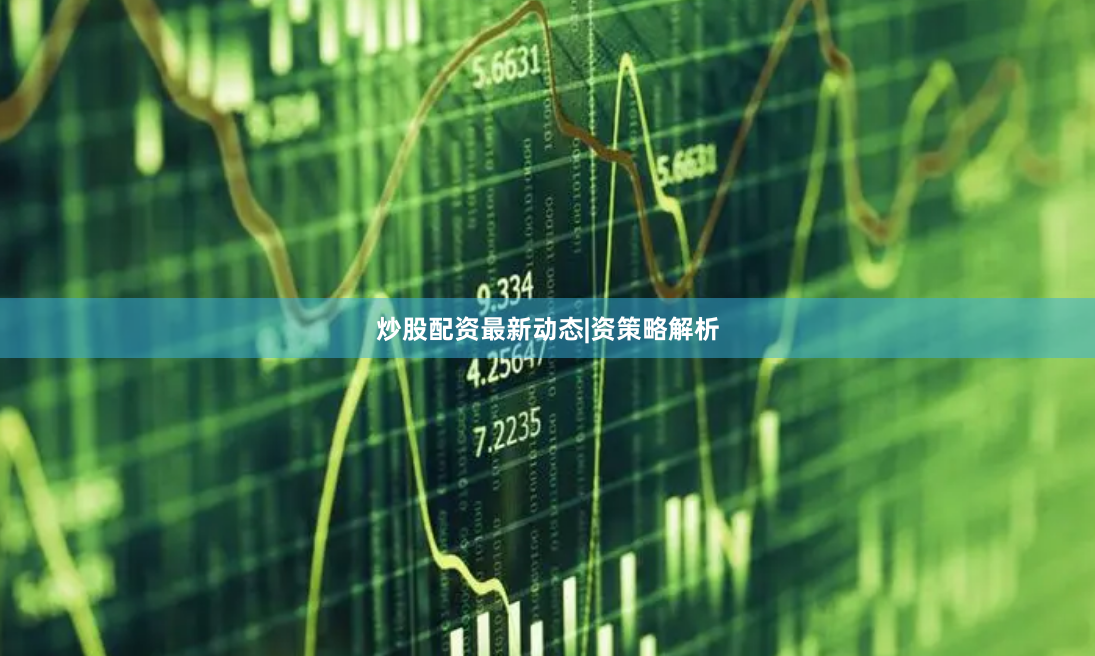 炒股配资最新动态|资策略解析