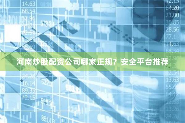河南炒股配资公司哪家正规？安全平台推荐