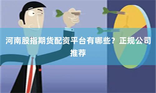 河南股指期货配资平台有哪些？正规公司推荐