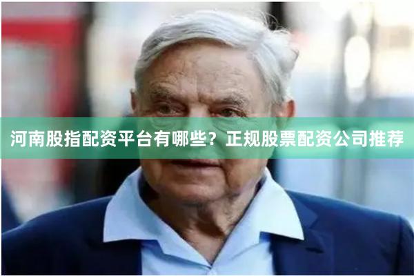 河南股指配资平台有哪些？正规股票配资公司推荐