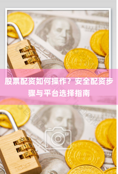 股票配资如何操作？安全配资步骤与平台选择指南
