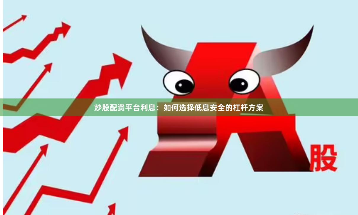炒股配资平台利息：如何选择低息安全的杠杆方案