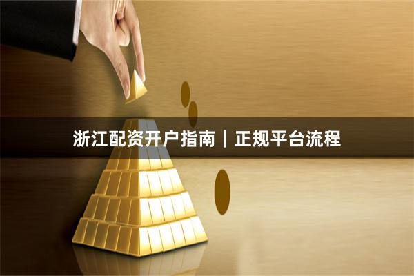 浙江配资开户指南｜正规平台流程