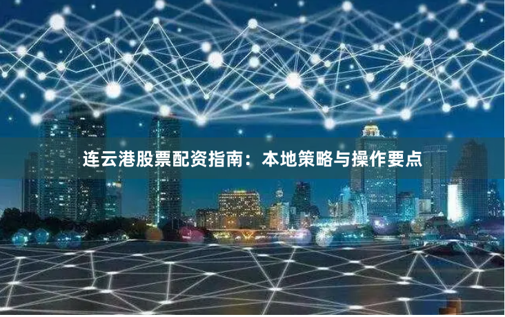 连云港股票配资指南：本地策略与操作要点