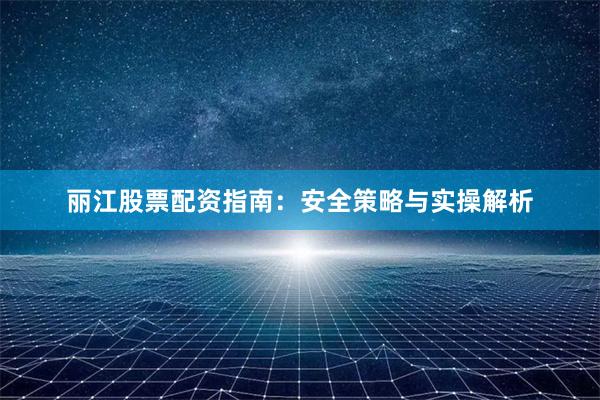 丽江股票配资指南：安全策略与实操解析