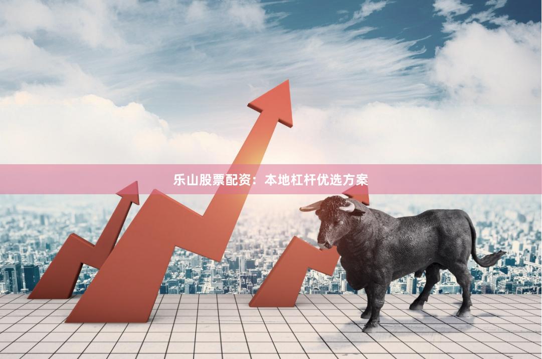 乐山股票配资：本地杠杆优选方案