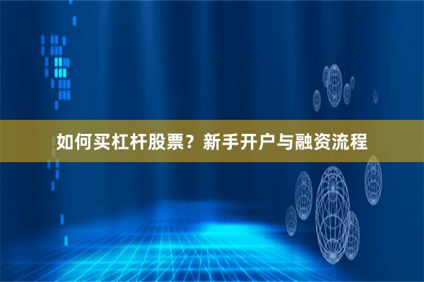 如何买杠杆股票？新手开户与融资流程