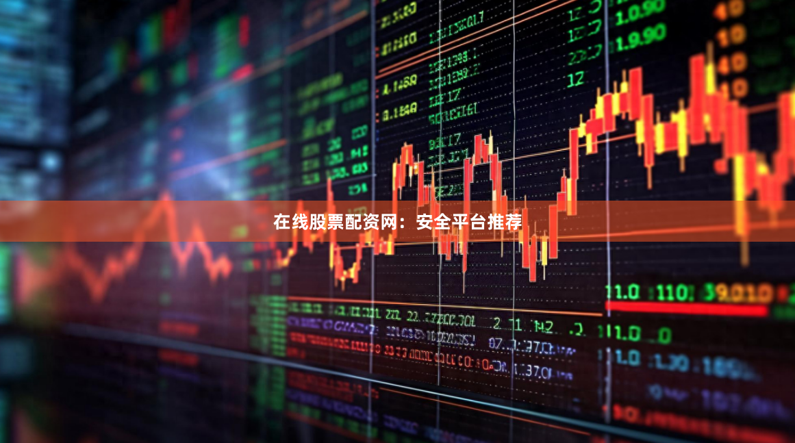 在线股票配资网：安全平台推荐