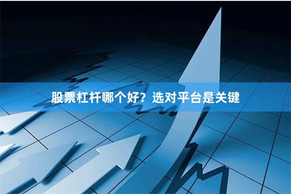 股票杠杆哪个好？选对平台是关键