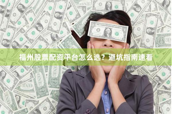 福州股票配资平台怎么选？避坑指南速看