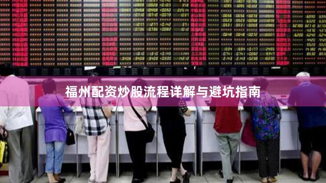 福州配资炒股流程详解与避坑指南