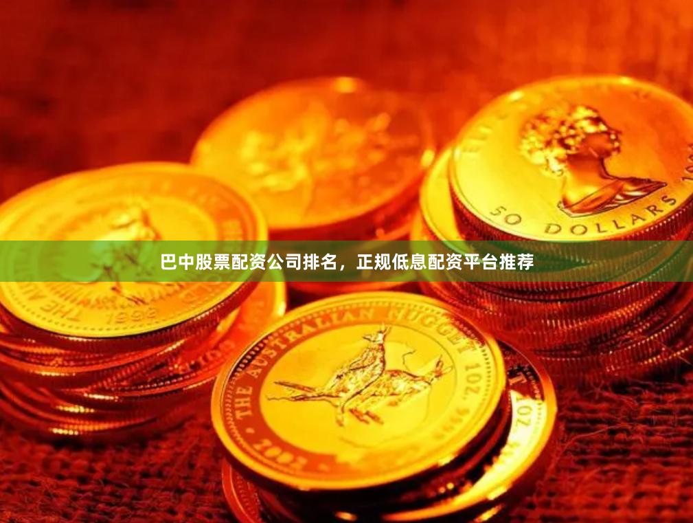 巴中股票配资公司排名，正规低息配资平台推荐