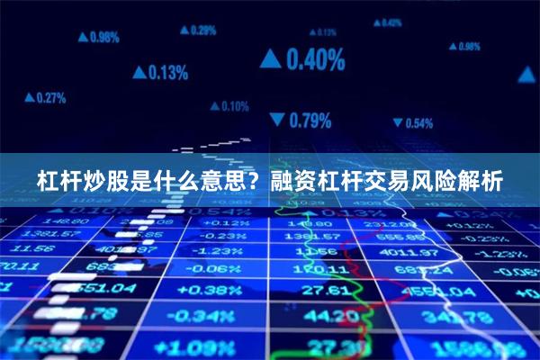 杠杆炒股是什么意思？融资杠杆交易风险解析