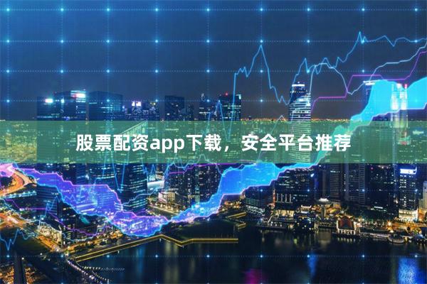 股票配资app下载，安全平台推荐