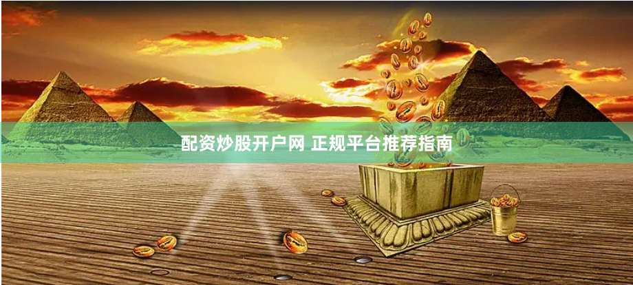 配资炒股开户网 正规平台推荐指南