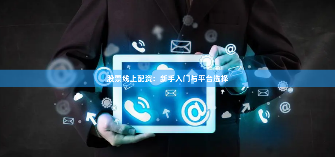 股票线上配资：新手入门与平台选择