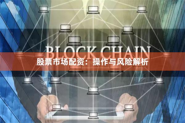 股票市场配资：操作与风险解析