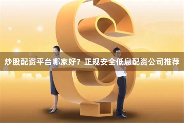 炒股配资平台哪家好?正规安全低息配资公司推荐