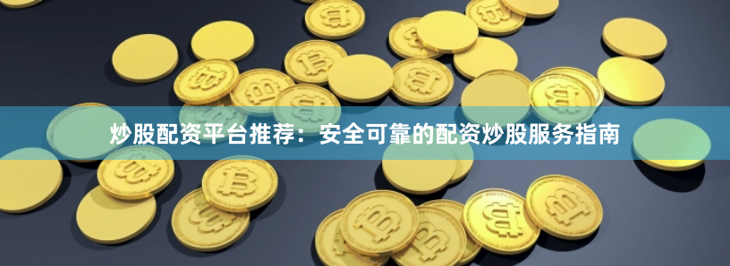 炒股配资平台推荐：安全可靠的配资炒股服务指南