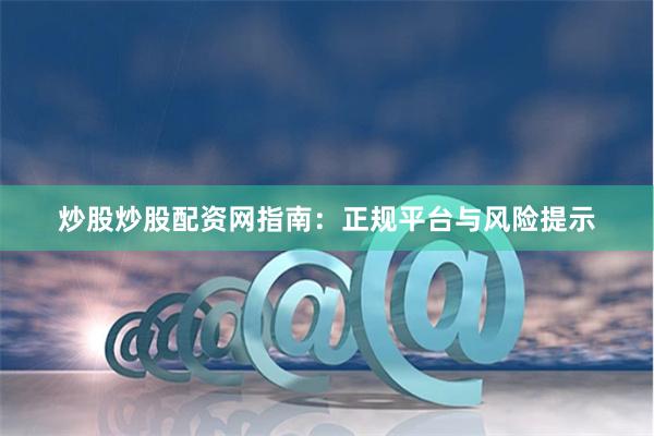 炒股炒股配资网指南：正规平台与风险提示