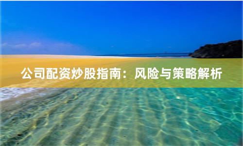 公司配资炒股指南：风险与策略解析