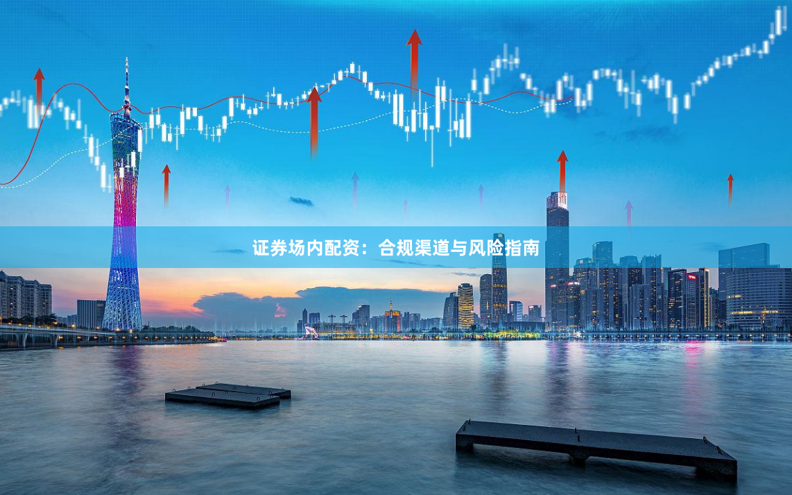 证券场内配资：合规渠道与风险指南