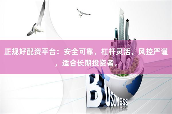 正规好配资平台：安全可靠，杠杆灵活，风控严谨，适合长期投资者。